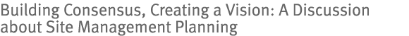 Building Consensus, Creating a Vision: A Discussion about Site Management Planning