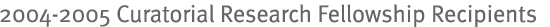 2004-2005 Curatorial Research Fellowship Recipients