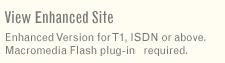 View Enhanced Site - Enhanced Version for T1, ISDN or above. Macromedia Flash plug-in required.
